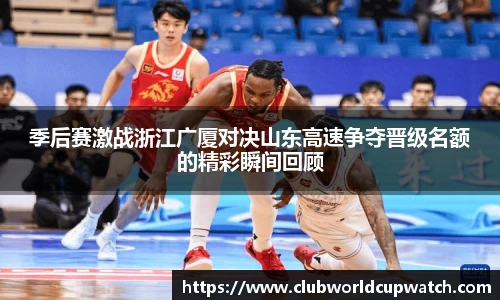 季后赛激战浙江广厦对决山东高速争夺晋级名额的精彩瞬间回顾