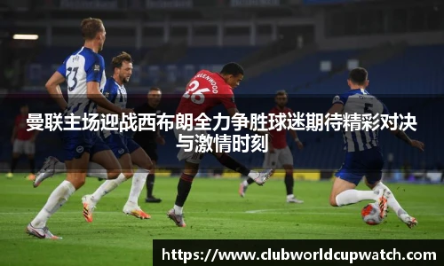 曼联主场迎战西布朗全力争胜球迷期待精彩对决与激情时刻