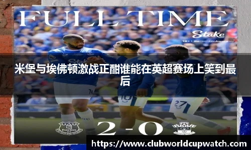 米堡与埃佛顿激战正酣谁能在英超赛场上笑到最后