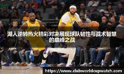 湖人逆转热火精彩对决展现球队韧性与战术智慧的巅峰之战