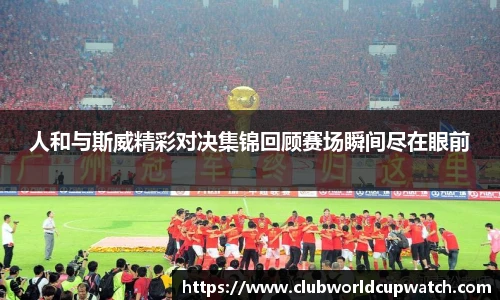 人和与斯威精彩对决集锦回顾赛场瞬间尽在眼前