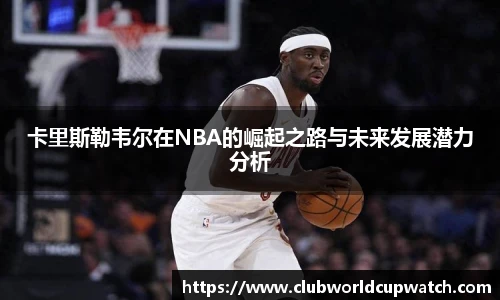 卡里斯勒韦尔在NBA的崛起之路与未来发展潜力分析