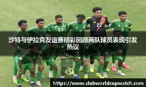 沙特与伊拉克友谊赛精彩回顾两队球员表现引发热议