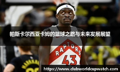 帕斯卡尔西亚卡姆的篮球之路与未来发展展望