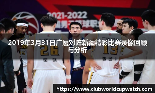 2019年3月31日广厦对阵新疆精彩比赛录像回顾与分析